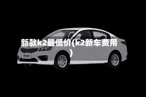 新款k2最低价(k2新车费用)-第3张图片