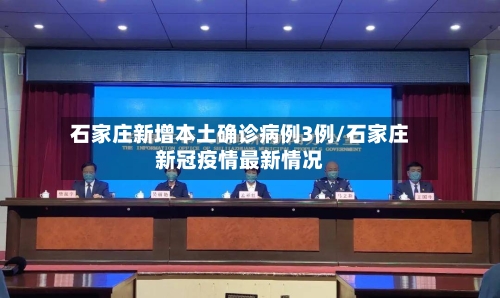 石家庄新增本土确诊病例3例/石家庄新冠疫情最新情况