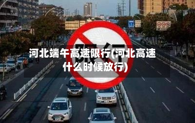 河北端午高速限行(河北高速什么时候放行)