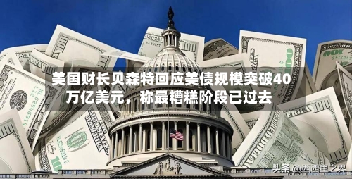 美国财长贝森特回应美债规模突破40万亿美元，称最糟糕阶段已过去