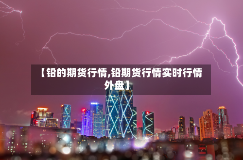 【铅的期货行情,铅期货行情实时行情外盘】-第3张图片