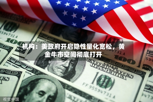 机构：美政府开启隐性量化宽松，黄金牛市空间彻底打开-第2张图片