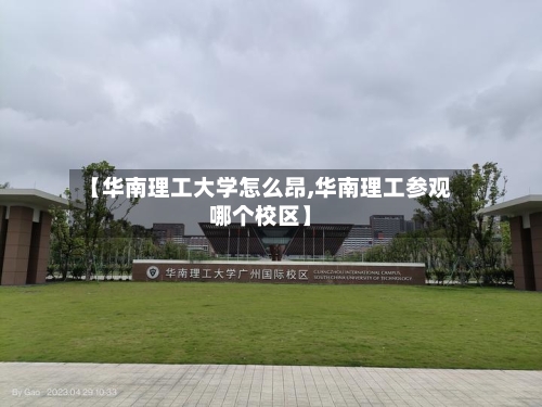【华南理工大学怎么昂,华南理工参观哪个校区】