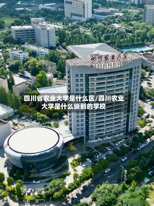 四川省农业大学是什么区/四川农业大学是什么级别的学校