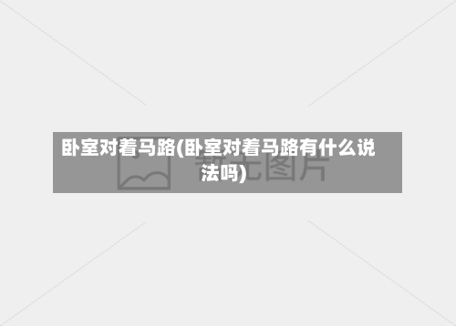 卧室对着马路(卧室对着马路有什么说法吗)-第3张图片