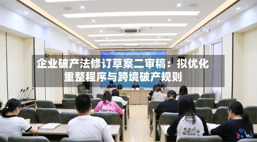 企业破产法修订草案二审稿：拟优化重整程序与跨境破产规则-第2张图片