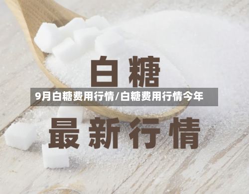 9月白糖费用行情/白糖费用行情今年-第2张图片