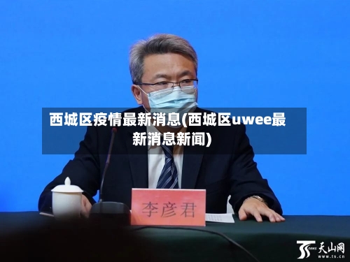 西城区疫情最新消息(西城区uwee最新消息新闻)-第2张图片