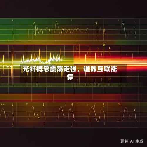 光纤概念震荡走强	，通鼎互联涨停-第2张图片