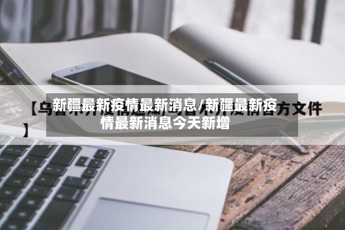 新疆最新疫情最新消息/新疆最新疫情最新消息今天新增