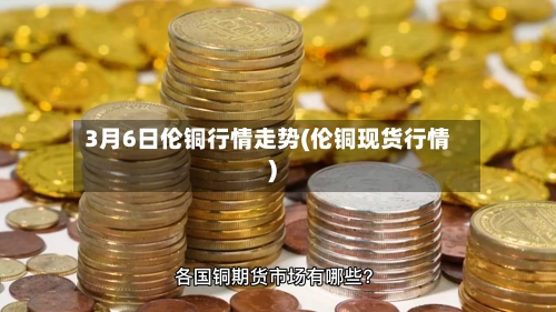 3月6日伦铜行情走势(伦铜现货行情)-第2张图片