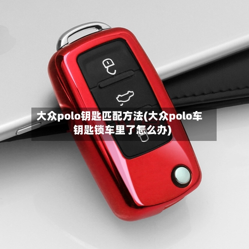 大众polo钥匙匹配方法(大众polo车钥匙锁车里了怎么办)-第2张图片